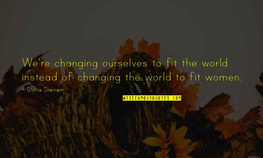 Women Changing The World Quotes By Gloria Steinem: We're changing ourselves to fit the world instead