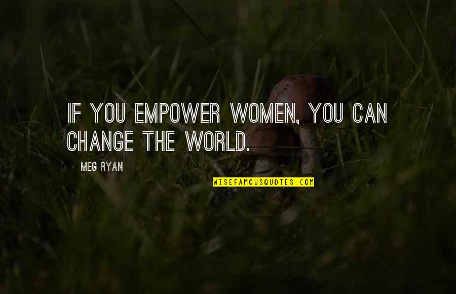 Women Empower Women Quotes By Meg Ryan: If you empower women, you can change the