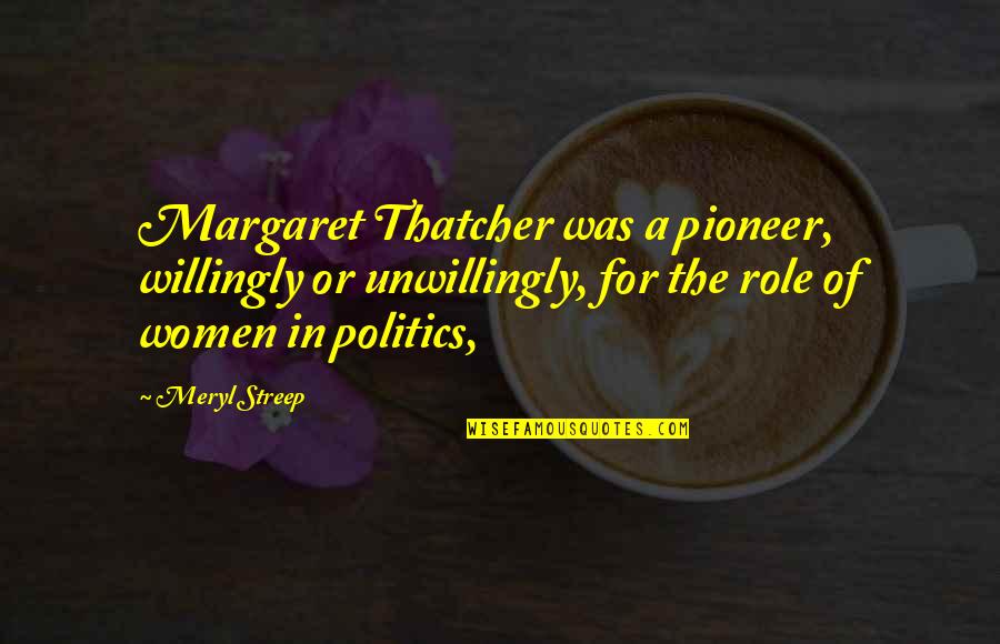 Women In Politics Quotes By Meryl Streep: Margaret Thatcher was a pioneer, willingly or unwillingly,