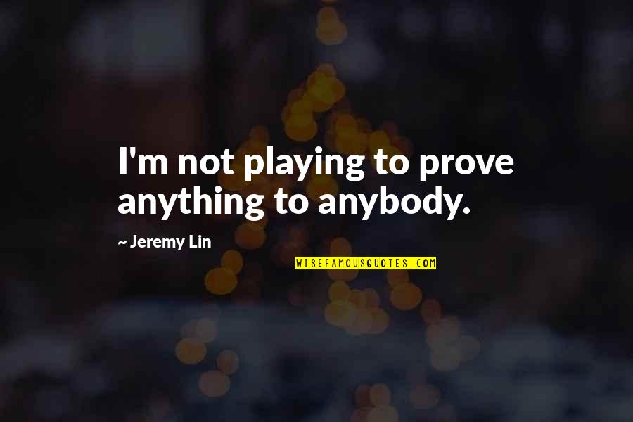 Women Solidarity Quotes By Jeremy Lin: I'm not playing to prove anything to anybody.