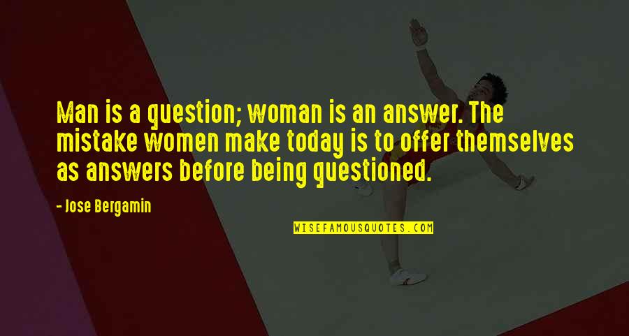 Women Today Quotes By Jose Bergamin: Man is a question; woman is an answer. Women Today Quotes By Jose Bergamin: Man is a question; woman is an answer.