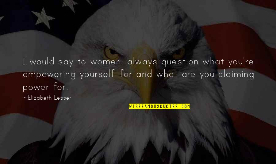 Women What They Say Quotes By Elizabeth Lesser: I would say to women, always question what