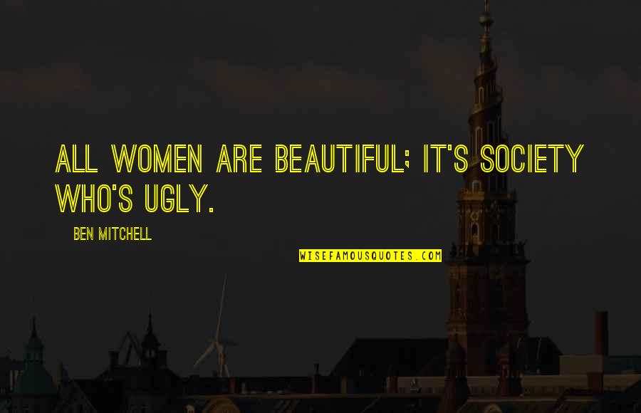 Women's Beauty Quotes By Ben Mitchell: All women are beautiful; it's society who's ugly.