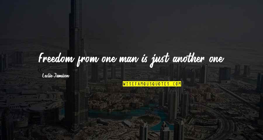 Women's Freedom Quotes By Leslie Jamison: Freedom from one man is just another one. Women's Freedom Quotes By Leslie Jamison: Freedom from one man is just another one.