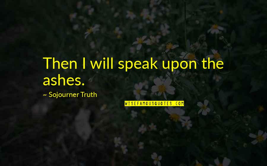 Women's Freedom Quotes By Sojourner Truth: Then I will speak upon the ashes. Women's Freedom Quotes By Sojourner Truth: Then I will speak upon the ashes.