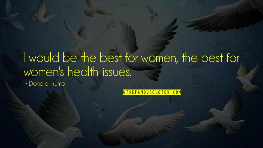 Women's Health Quotes By Donald Trump: I would be the best for women, the