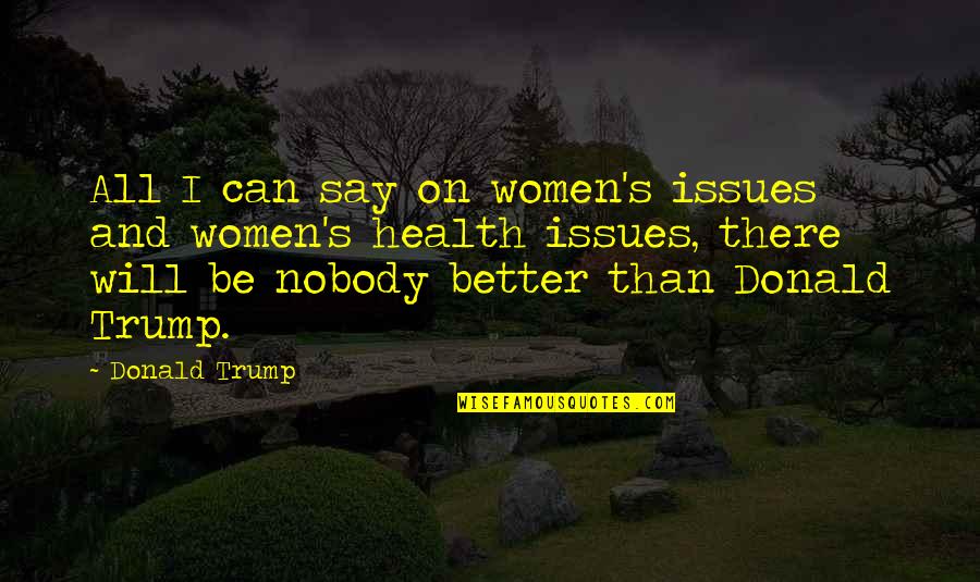 Women's Health Quotes By Donald Trump: All I can say on women's issues and
