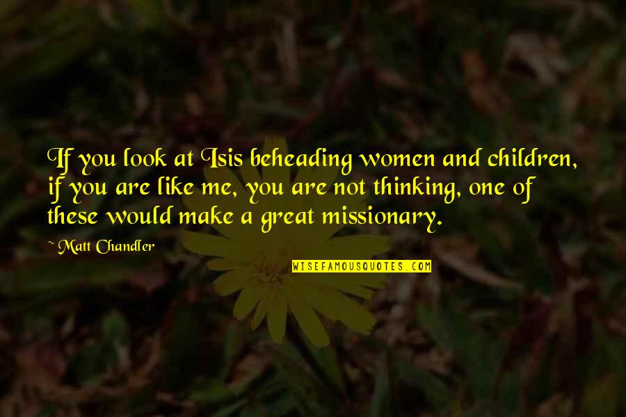 Women's Ministry Quotes By Matt Chandler: If you look at Isis beheading women and