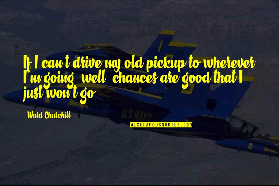 Won Churchill Quotes By Ward Churchill: If I can't drive my old pickup to