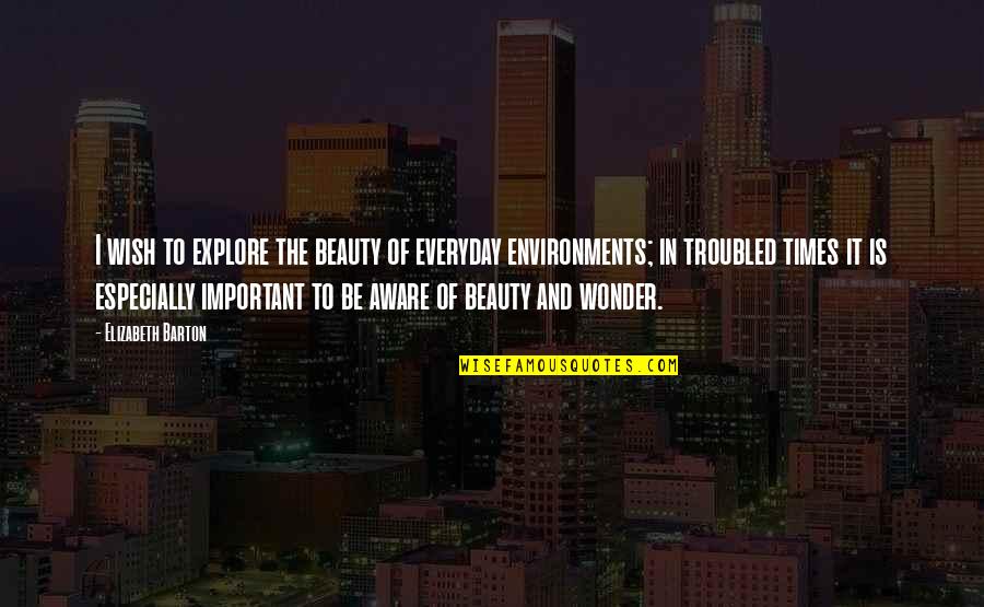 Wonder Important Quotes By Elizabeth Barton: I wish to explore the beauty of everyday Wonder Important Quotes By Elizabeth Barton: I wish to explore the beauty of everyday
