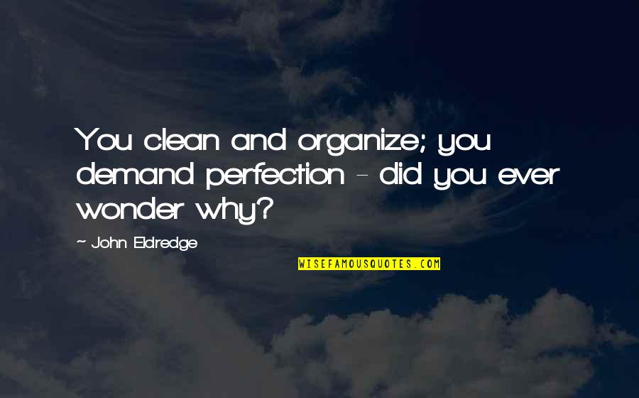 Wonder Why Quotes By John Eldredge: You clean and organize; you demand perfection -