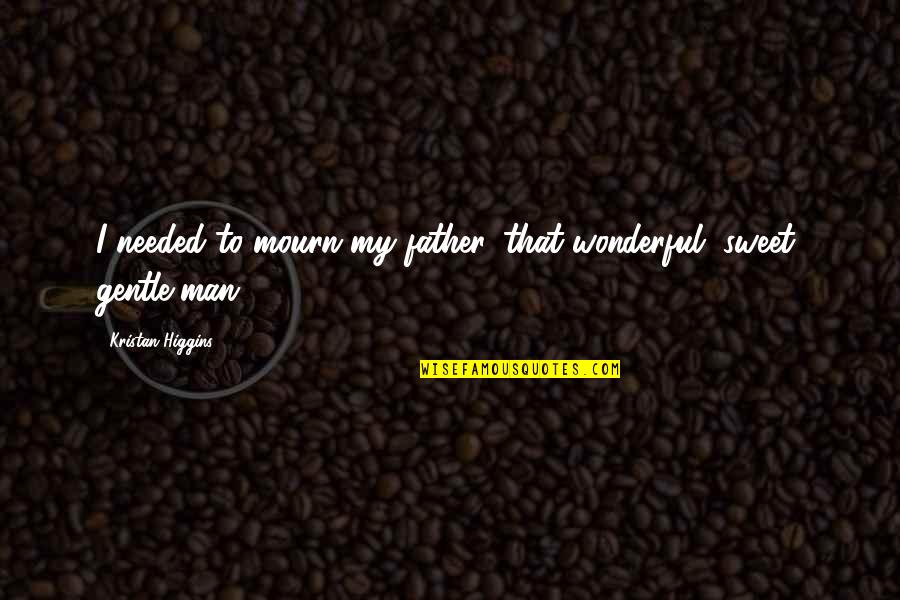 Wonderful And Sweet Quotes By Kristan Higgins: I needed to mourn my father, that wonderful,