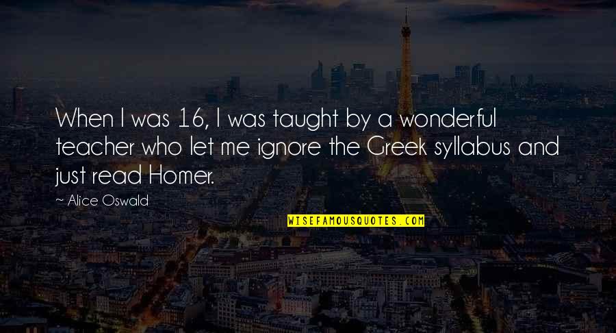 Wonderful Teacher Quotes By Alice Oswald: When I was 16, I was taught by Wonderful Teacher Quotes By Alice Oswald: When I was 16, I was taught by