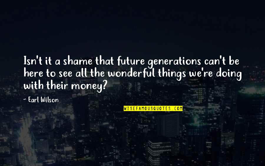 Wonderful Things Quotes By Earl Wilson: Isn't it a shame that future generations can't