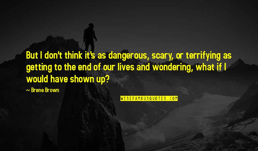 Wondering What If Quotes By Brene Brown: But I don't think it's as dangerous, scary,