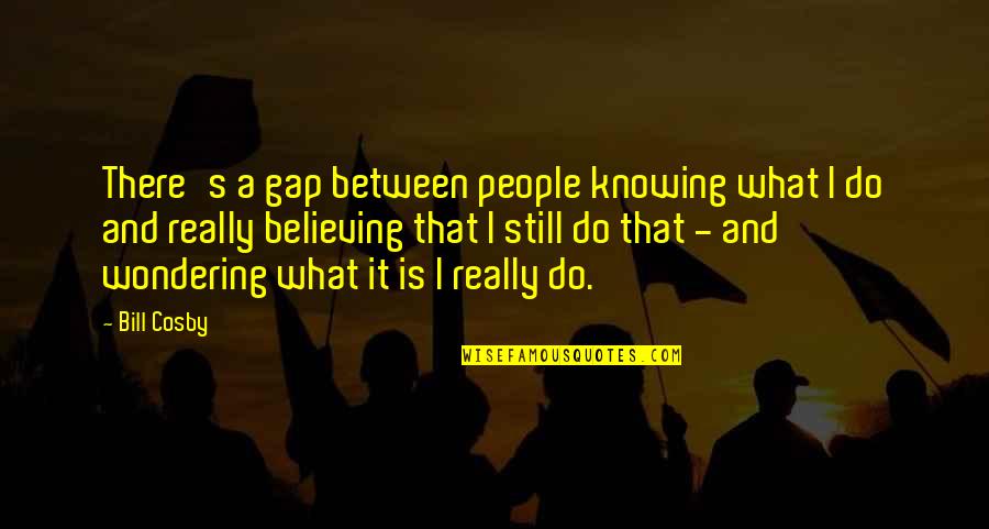 Wondering What To Do Quotes By Bill Cosby: There's a gap between people knowing what I