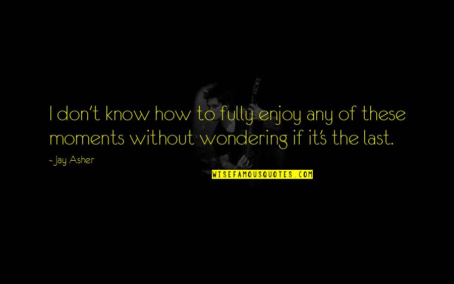 Wondering's Quotes By Jay Asher: I don't know how to fully enjoy any Wondering's Quotes By Jay Asher: I don't know how to fully enjoy any