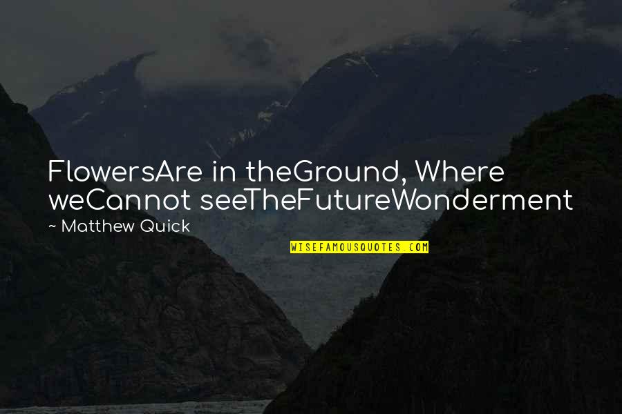 Wonderment Quotes By Matthew Quick: FlowersAre in theGround, Where weCannot seeTheFutureWonderment