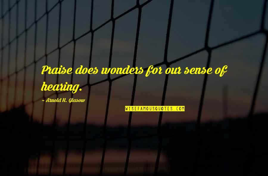 Wonders Quotes By Arnold H. Glasow: Praise does wonders for our sense of hearing. Wonders Quotes By Arnold H. Glasow: Praise does wonders for our sense of hearing.