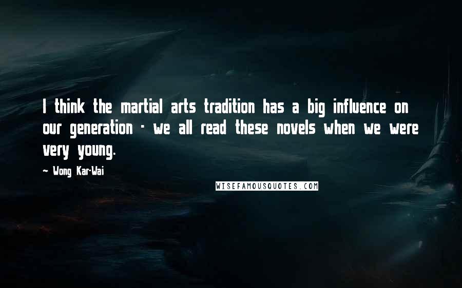 Wong Kar-Wai quotes: I think the martial arts tradition has a big influence on our generation - we all read these novels when we were very young.