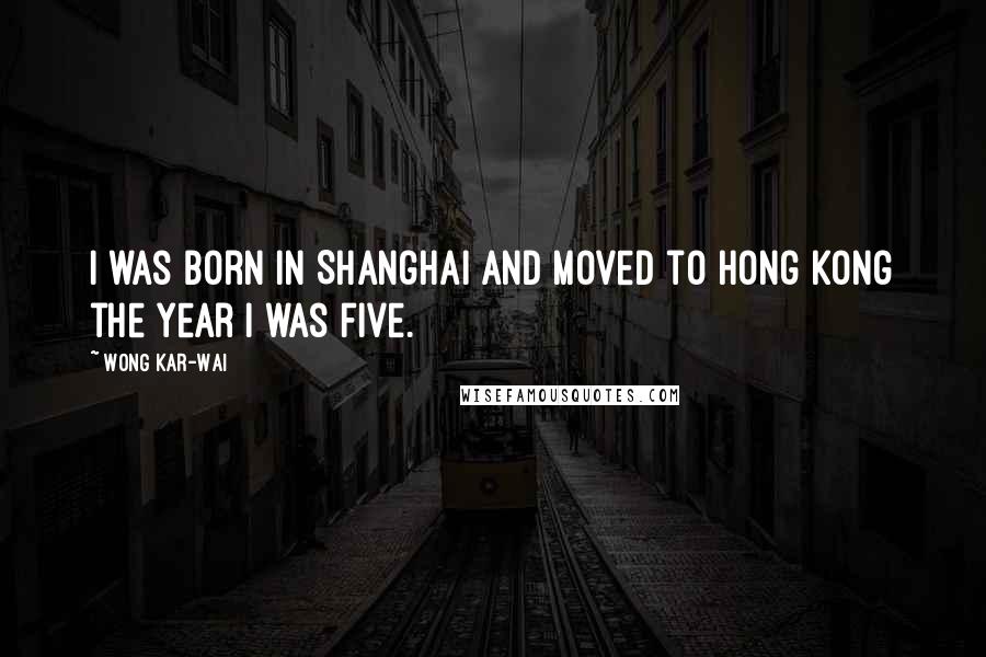 Wong Kar-Wai quotes: I was born in Shanghai and moved to Hong Kong the year I was five.