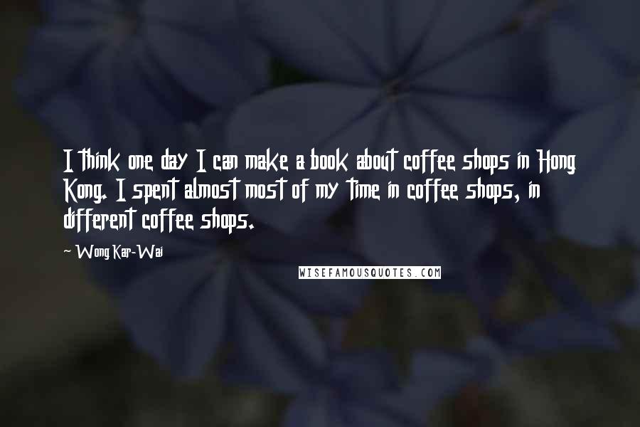 Wong Kar-Wai quotes: I think one day I can make a book about coffee shops in Hong Kong. I spent almost most of my time in coffee shops, in different coffee shops.