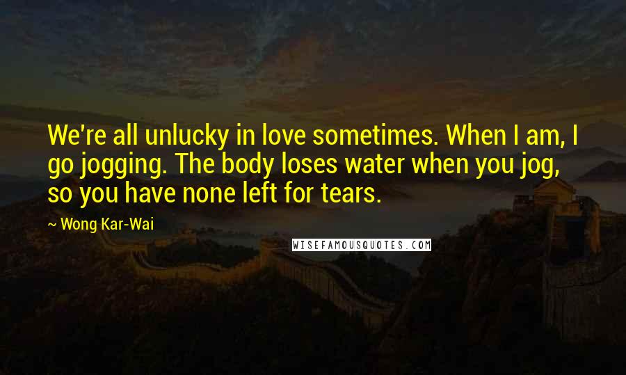 Wong Kar-Wai quotes: We're all unlucky in love sometimes. When I am, I go jogging. The body loses water when you jog, so you have none left for tears.