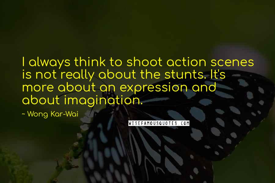 Wong Kar-Wai quotes: I always think to shoot action scenes is not really about the stunts. It's more about an expression and about imagination.