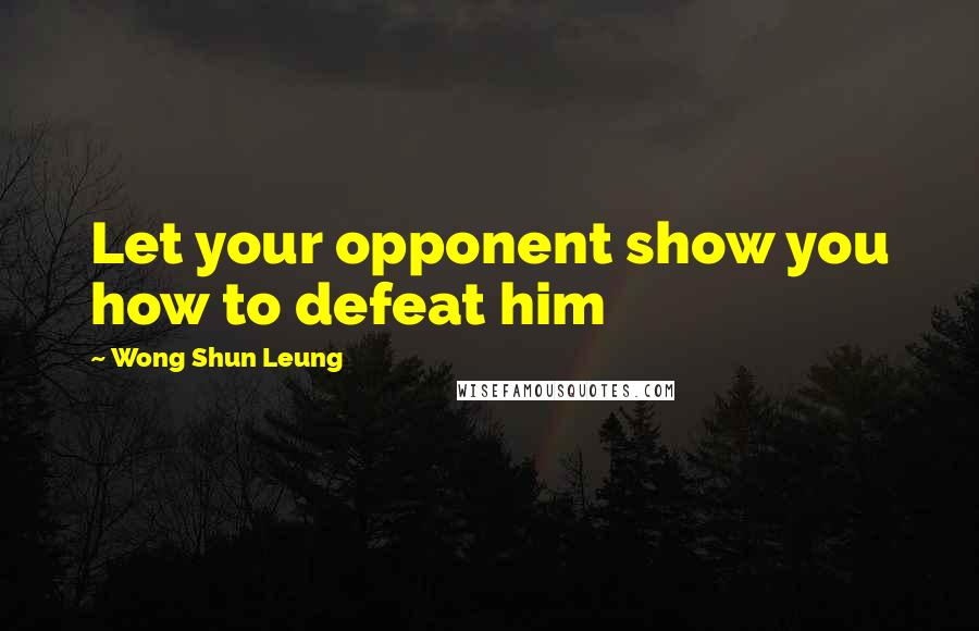 Wong Shun Leung quotes: Let your opponent show you how to defeat him
