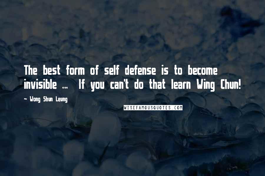 Wong Shun Leung quotes: The best form of self defense is to become invisible ... If you can't do that learn Wing Chun!