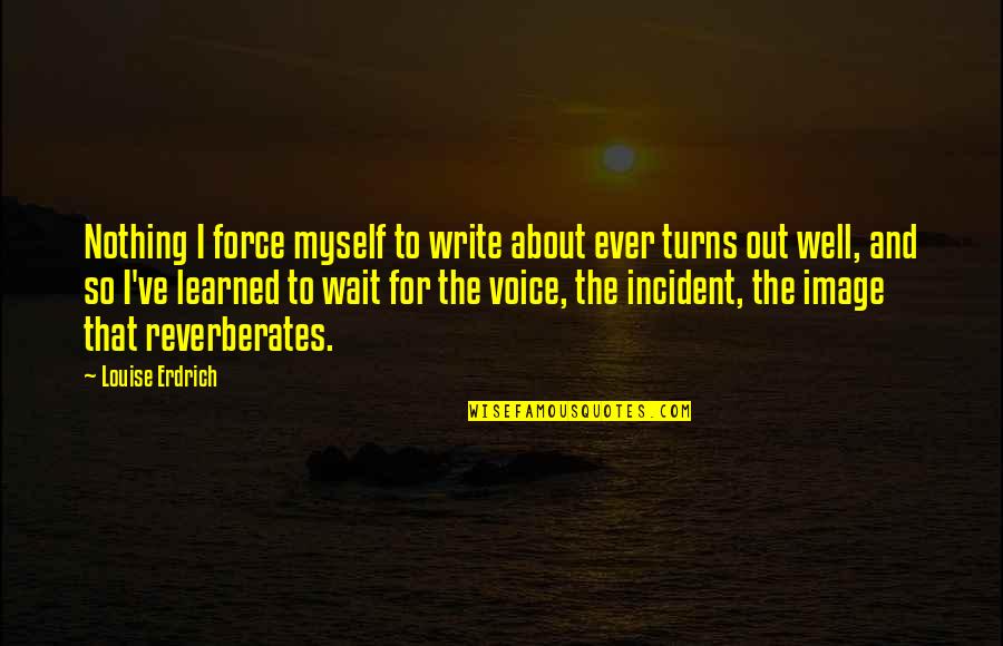 Wonicaholy Quotes By Louise Erdrich: Nothing I force myself to write about ever Wonicaholy Quotes By Louise Erdrich: Nothing I force myself to write about ever