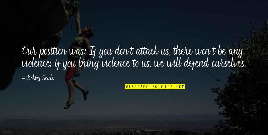 Won't Be There Quotes By Bobby Seale: Our position was: If you don't attack us,