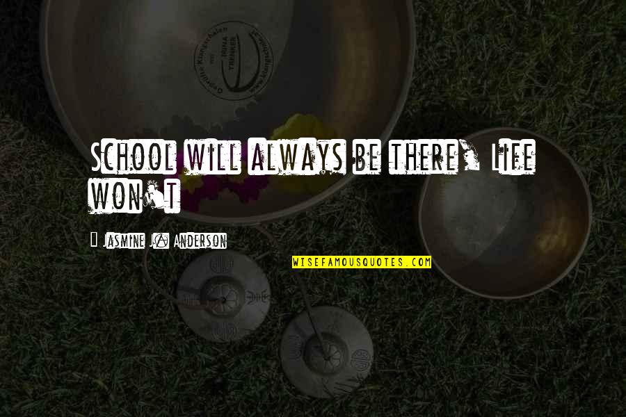 Won't Be There Quotes By Jasmine J. Anderson: School will always be there, Life won't