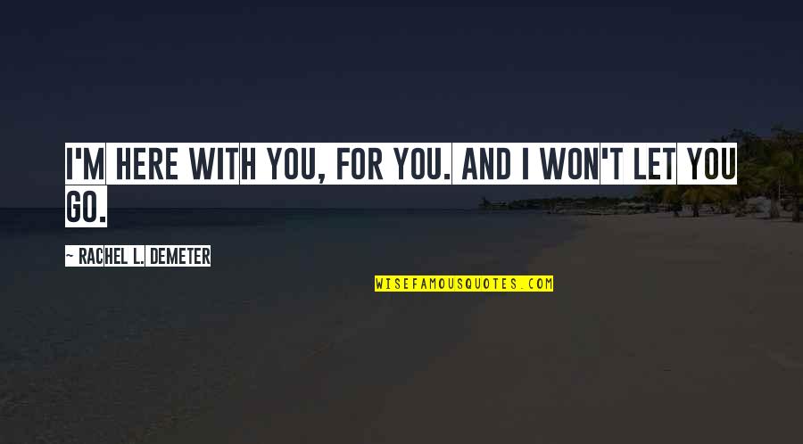 Won't Let You Go Quotes By Rachel L. Demeter: I'm here with you, for you. And I