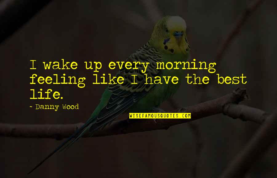 Wood And Life Quotes By Danny Wood: I wake up every morning feeling like I
