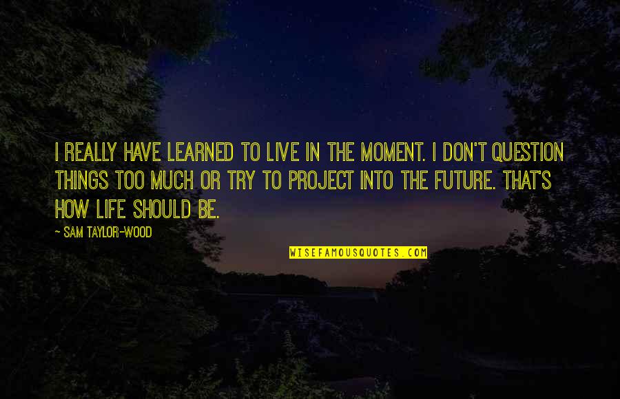 Wood And Life Quotes By Sam Taylor-Wood: I really have learned to live in the