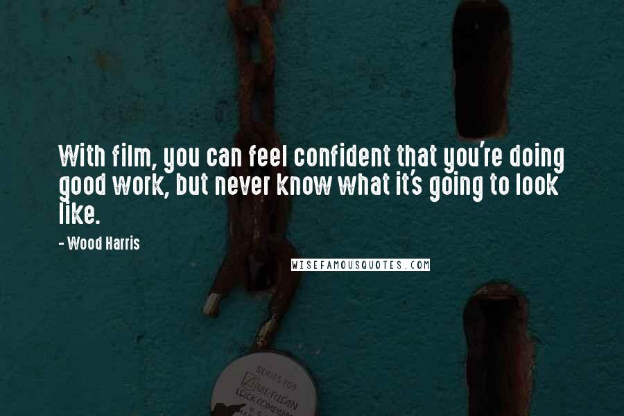 Wood Harris quotes: With film, you can feel confident that you're doing good work, but never know what it's going to look like.