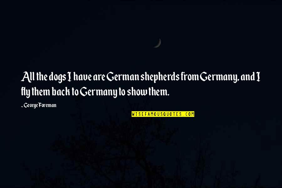 Wood Log Quotes By George Foreman: All the dogs I have are German shepherds Wood Log Quotes By George Foreman: All the dogs I have are German shepherds