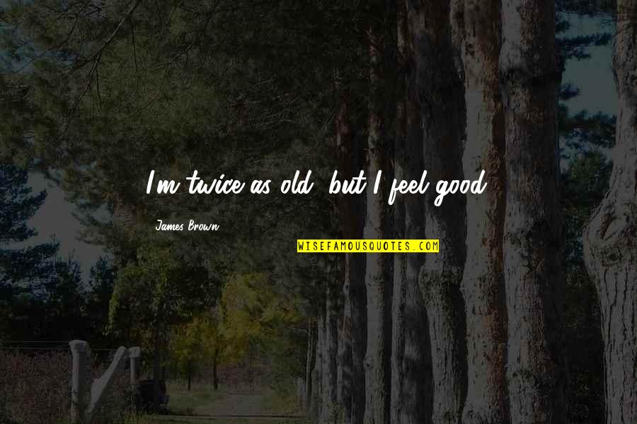 Woodcrafter Quotes By James Brown: I'm twice as old, but I feel good.