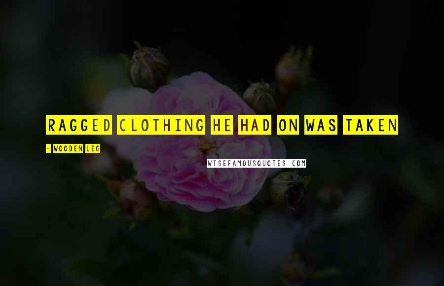 Wooden Leg quotes: ragged clothing he had on was taken