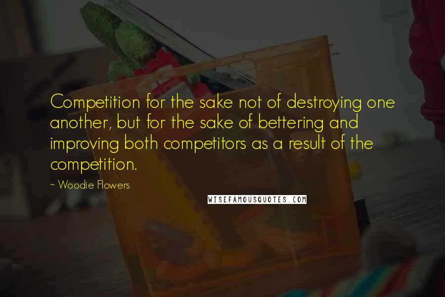 Woodie Flowers quotes: Competition for the sake not of destroying one another, but for the sake of bettering and improving both competitors as a result of the competition.