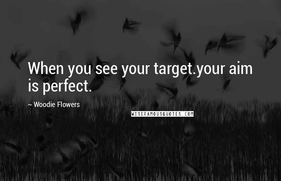 Woodie Flowers quotes: When you see your target.your aim is perfect.