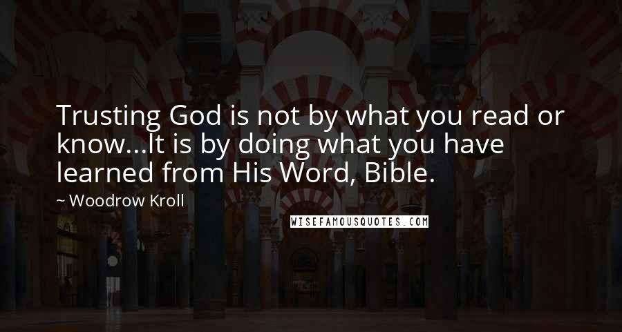 Woodrow Kroll quotes: Trusting God is not by what you read or know...It is by doing what you have learned from His Word, Bible.