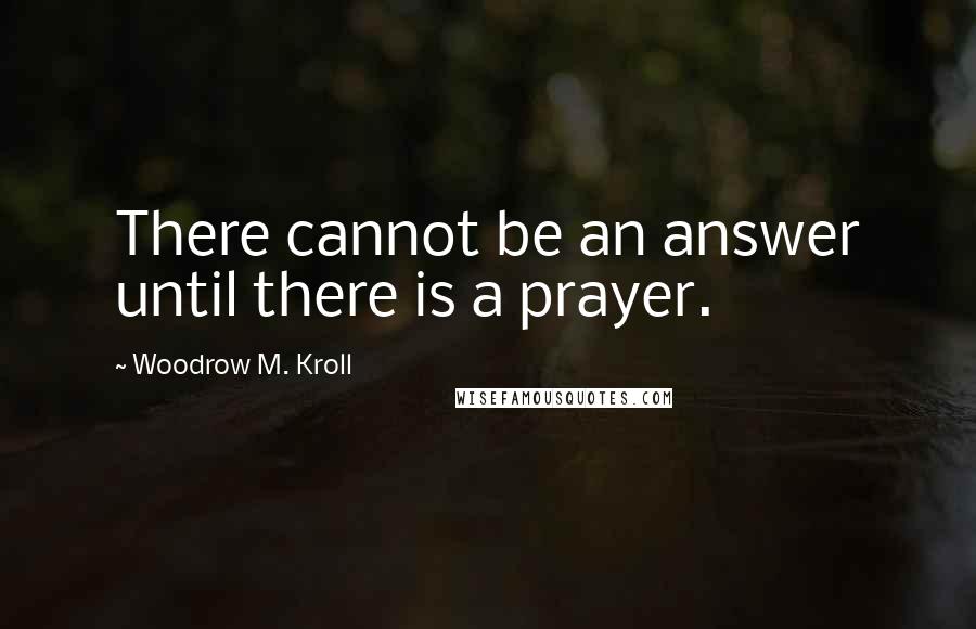 Woodrow M. Kroll quotes: There cannot be an answer until there is a prayer.