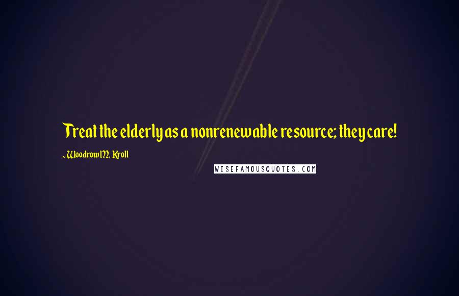 Woodrow M. Kroll quotes: Treat the elderly as a nonrenewable resource; they care!