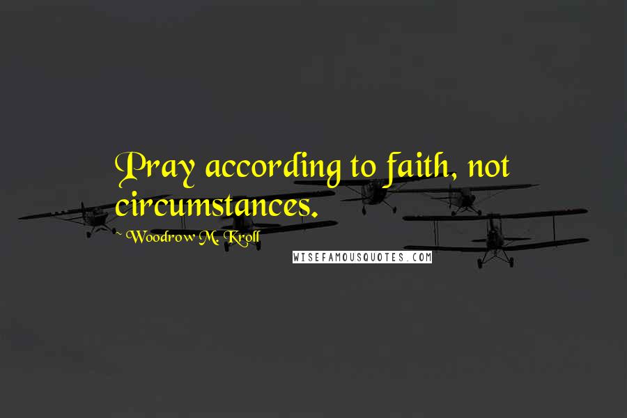 Woodrow M. Kroll quotes: Pray according to faith, not circumstances.