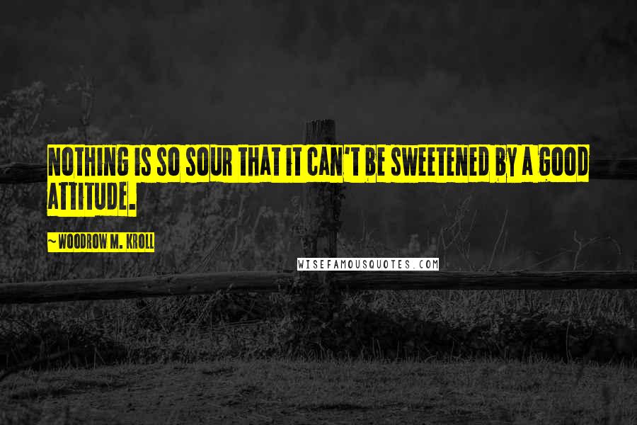 Woodrow M. Kroll quotes: Nothing is so sour that it can't be sweetened by a good attitude.