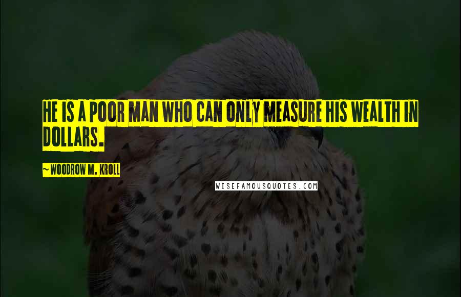 Woodrow M. Kroll quotes: He is a poor man who can only measure his wealth in dollars.