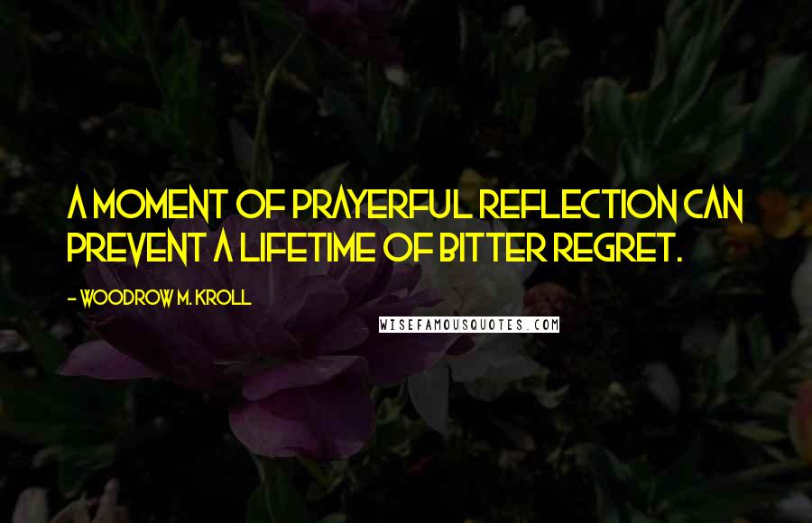 Woodrow M. Kroll quotes: A moment of prayerful reflection can prevent a lifetime of bitter regret.