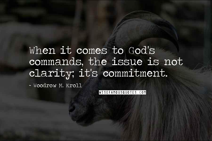 Woodrow M. Kroll quotes: When it comes to God's commands, the issue is not clarity; it's commitment.